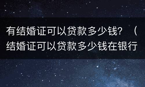 有结婚证可以贷款多少钱？（结婚证可以贷款多少钱在银行）