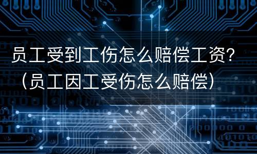 员工受到工伤怎么赔偿工资？（员工因工受伤怎么赔偿）