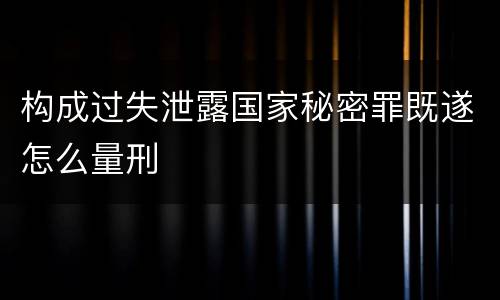 构成过失泄露国家秘密罪既遂怎么量刑