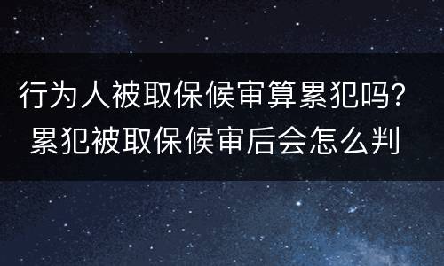 行为人被取保候审算累犯吗？ 累犯被取保候审后会怎么判
