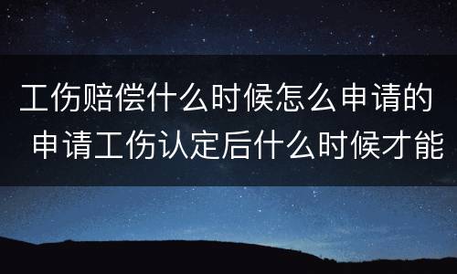 工伤赔偿什么时候怎么申请的 申请工伤认定后什么时候才能获得赔偿