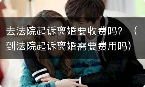 去法院起诉离婚要收费吗？（到法院起诉离婚需要费用吗）