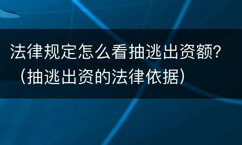 法律规定怎么看抽逃出资额？（抽逃出资的法律依据）