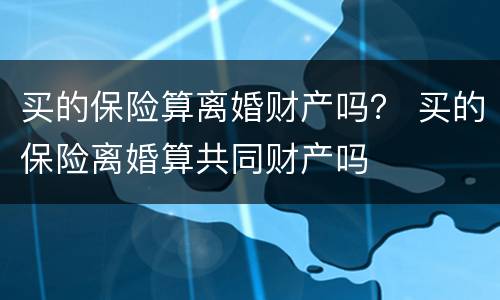 买的保险算离婚财产吗？ 买的保险离婚算共同财产吗