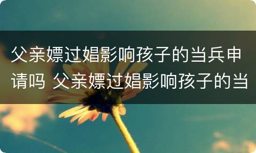 父亲嫖过娼影响孩子的当兵申请吗 父亲嫖过娼影响孩子的当兵申请吗知乎
