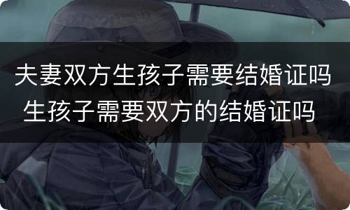 夫妻双方生孩子需要结婚证吗 生孩子需要双方的结婚证吗