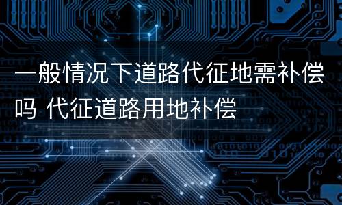 一般情况下道路代征地需补偿吗 代征道路用地补偿