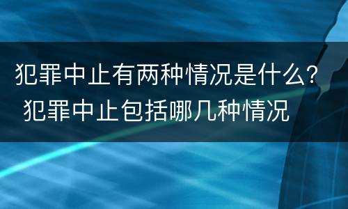 犯罪中止有两种情况是什么？ 犯罪中止包括哪几种情况