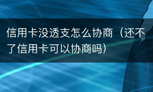 信用卡没透支怎么协商（还不了信用卡可以协商吗）