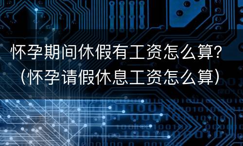 怀孕期间休假有工资怎么算？（怀孕请假休息工资怎么算）