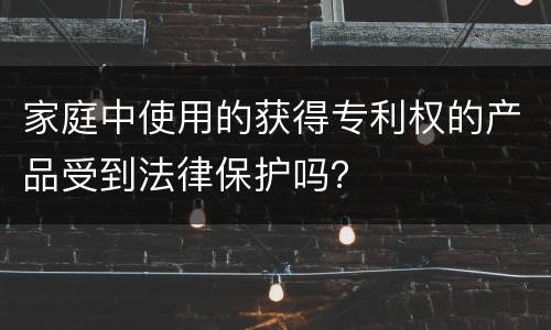 家庭中使用的获得专利权的产品受到法律保护吗？