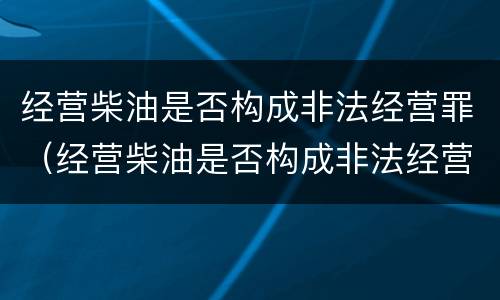 经营柴油是否构成非法经营罪（经营柴油是否构成非法经营罪行为）