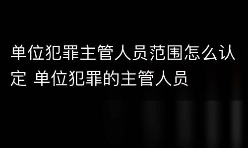 单位犯罪主管人员范围怎么认定 单位犯罪的主管人员