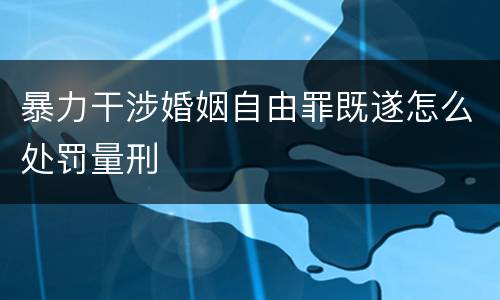 暴力干涉婚姻自由罪既遂怎么处罚量刑