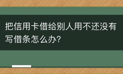 把信用卡借给别人用不还没有写借条怎么办？