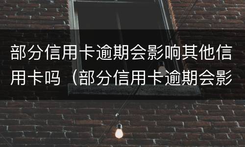 部分信用卡逾期会影响其他信用卡吗（部分信用卡逾期会影响其他信用卡吗怎么办）