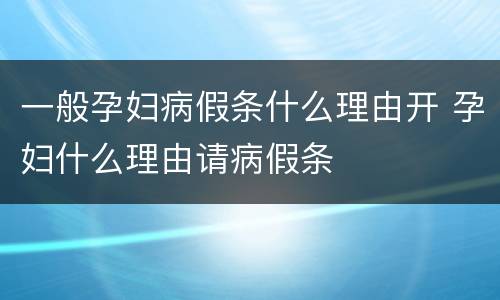 一般孕妇病假条什么理由开 孕妇什么理由请病假条