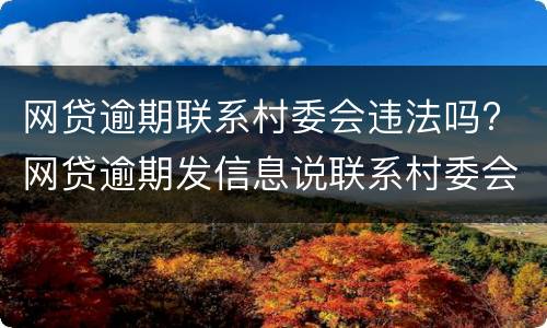 网贷逾期联系村委会违法吗? 网贷逾期发信息说联系村委会是真的吗