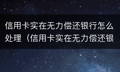 信用卡实在无力偿还银行怎么处理（信用卡实在无力偿还银行怎么处理好）