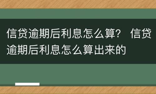 信贷逾期后利息怎么算？ 信贷逾期后利息怎么算出来的