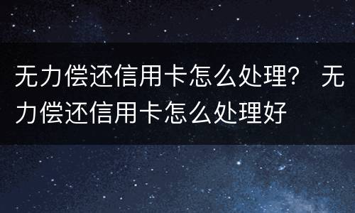 无力偿还信用卡怎么处理？ 无力偿还信用卡怎么处理好