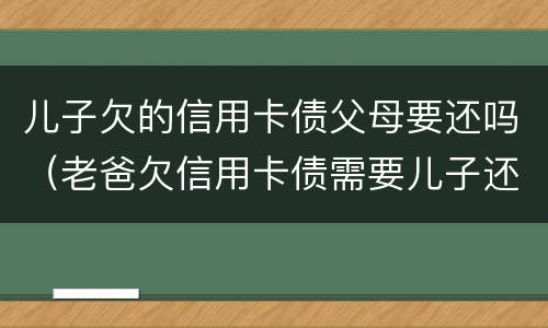 儿子欠的信用卡债父母要还吗（老爸欠信用卡债需要儿子还么）