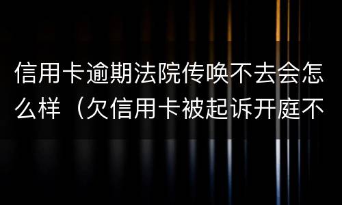 信用卡逾期法院传唤不去会怎么样（欠信用卡被起诉开庭不去会怎么样）