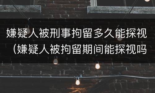嫌疑人被刑事拘留多久能探视（嫌疑人被拘留期间能探视吗）