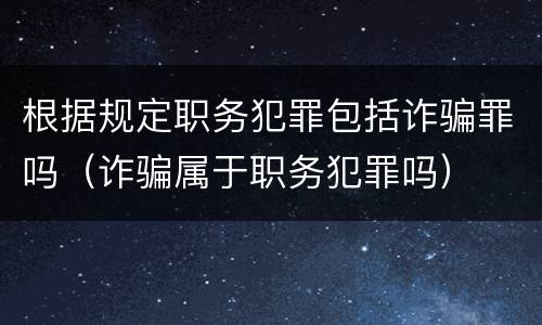 根据规定职务犯罪包括诈骗罪吗（诈骗属于职务犯罪吗）