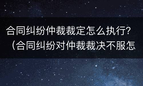 合同纠纷仲裁裁定怎么执行？（合同纠纷对仲裁裁决不服怎么办）