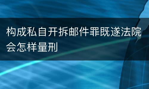 构成私自开拆邮件罪既遂法院会怎样量刑