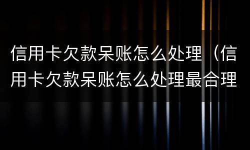 信用卡欠款呆账怎么处理（信用卡欠款呆账怎么处理最合理）