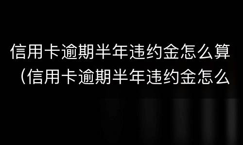 信用卡逾期半年违约金怎么算（信用卡逾期半年违约金怎么算的）