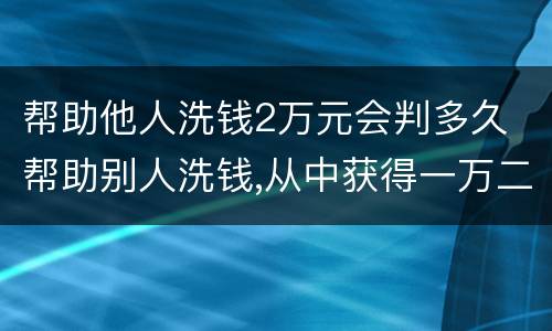 帮助他人洗钱2万元会判多久 帮助别人洗钱,从中获得一万二怎么判