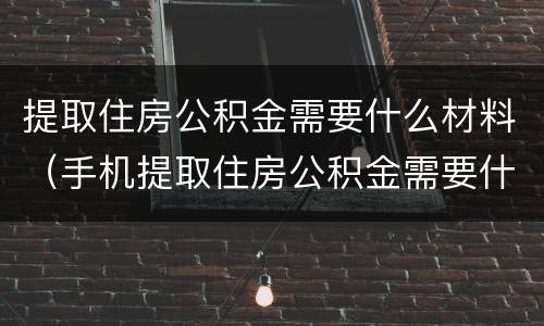 提取住房公积金需要什么材料（手机提取住房公积金需要什么材料）