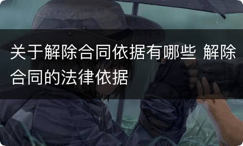 关于解除合同依据有哪些 解除合同的法律依据