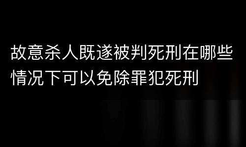 故意杀人既遂被判死刑在哪些情况下可以免除罪犯死刑