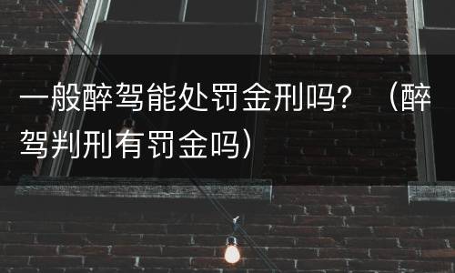 一般醉驾能处罚金刑吗？（醉驾判刑有罚金吗）