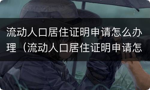 流动人口居住证明申请怎么办理（流动人口居住证明申请怎么办理的）