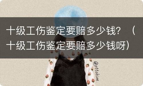 十级工伤鉴定要赔多少钱？（十级工伤鉴定要赔多少钱呀）