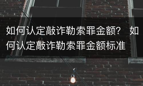 如何认定敲诈勒索罪金额？ 如何认定敲诈勒索罪金额标准