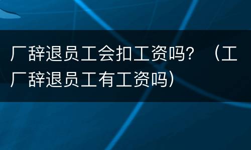 厂辞退员工会扣工资吗？（工厂辞退员工有工资吗）