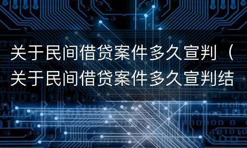 关于民间借贷案件多久宣判（关于民间借贷案件多久宣判结案）