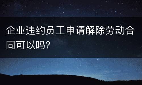 企业违约员工申请解除劳动合同可以吗？