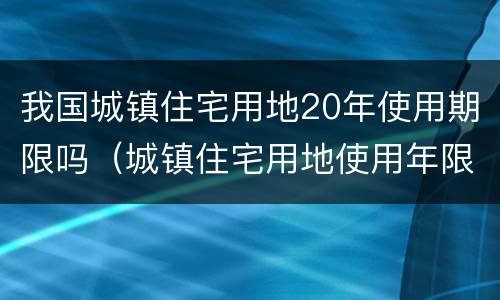 我国城镇住宅用地20年使用期限吗（城镇住宅用地使用年限20年为什么）