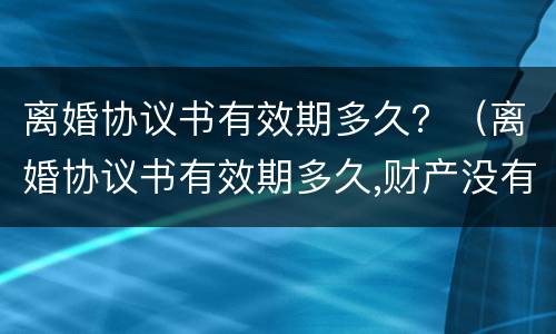离婚协议书有效期多久？（离婚协议书有效期多久,财产没有到位）