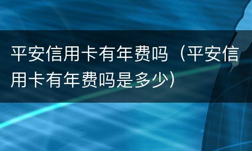平安信用卡有年费吗（平安信用卡有年费吗是多少）