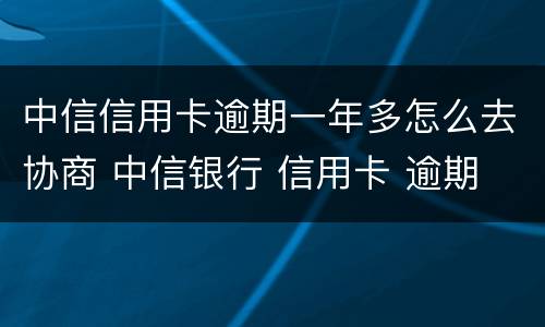 中信信用卡逾期一年多怎么去协商 中信银行 信用卡 逾期