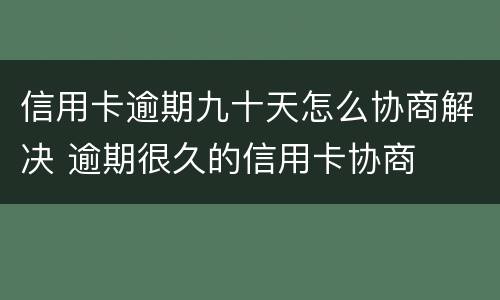 信用卡逾期九十天怎么协商解决 逾期很久的信用卡协商