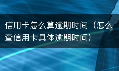 信用卡怎么算逾期时间（怎么查信用卡具体逾期时间）